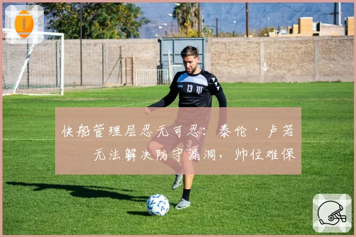 快船管理层忍无可忍:泰伦·卢若再无法解决防守漏洞,帅位难保