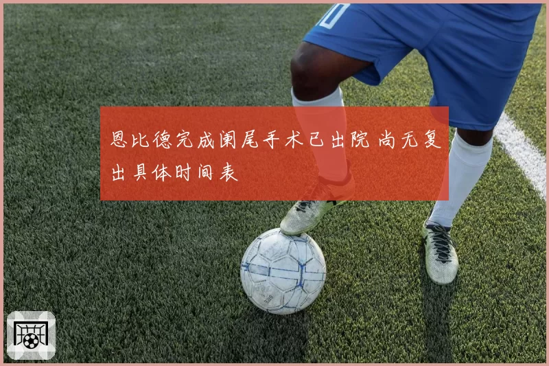 恩比德完成阑尾手术已出院 尚无复出具体时间表