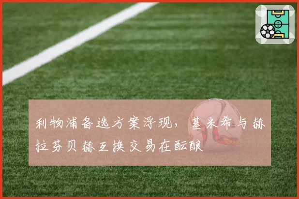 利物浦备选方案浮现,基米希与赫拉芬贝赫互换交易在酝酿