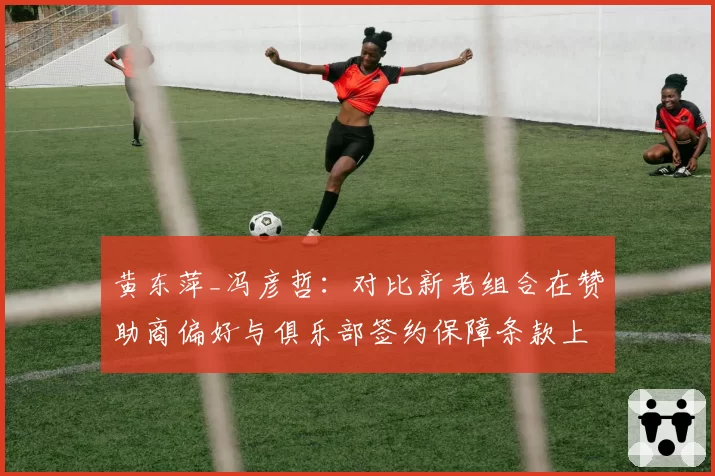 黄东萍_冯彦哲：对比新老组合在赞助商偏好与俱乐部签约保障条款上的世代差异