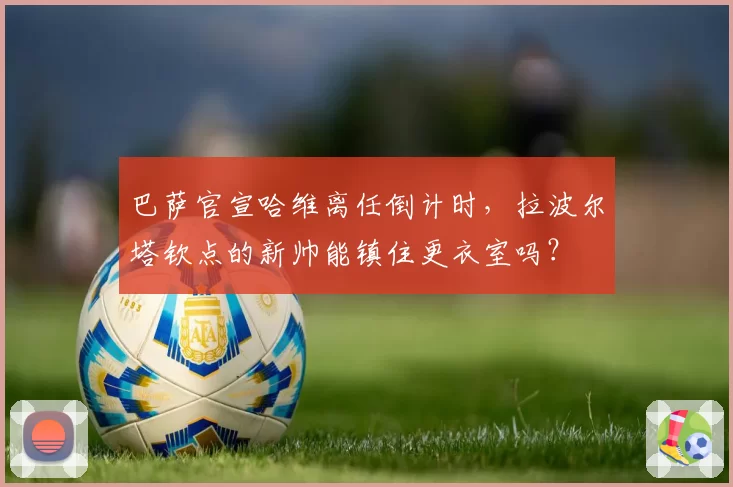 巴萨官宣哈维离任倒计时，拉波尔塔钦点的新帅能镇住更衣室吗？