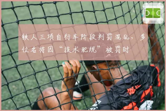 铁人三项自行车阶段判罚混乱,多位名将因“技术犯规”被罚时