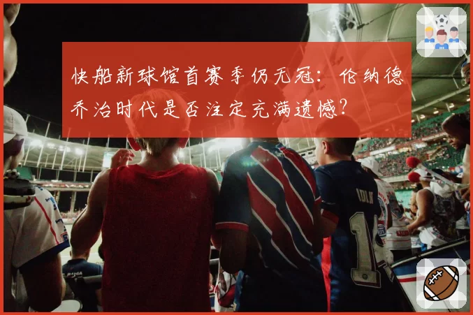 快船新球馆首赛季仍无冠：伦纳德乔治时代是否注定充满遗憾？