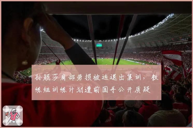 孙颖莎肩部劳损被迫退出集训，教练组训练计划遭前国手公开质疑