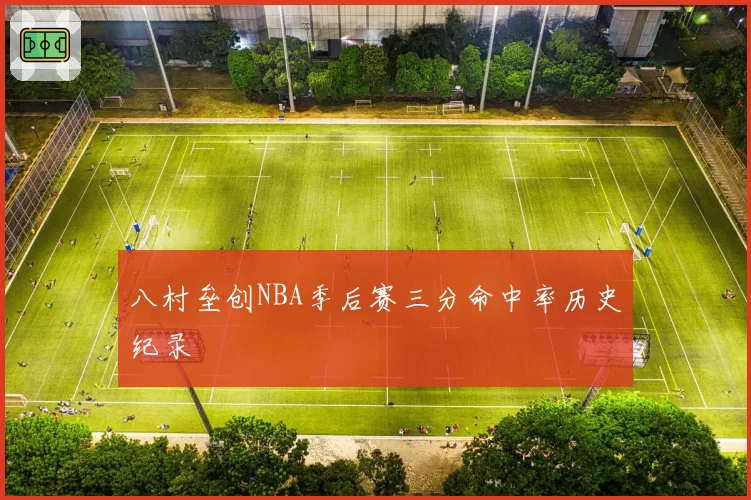 八村垒创NBA季后赛三分命中率历史纪录