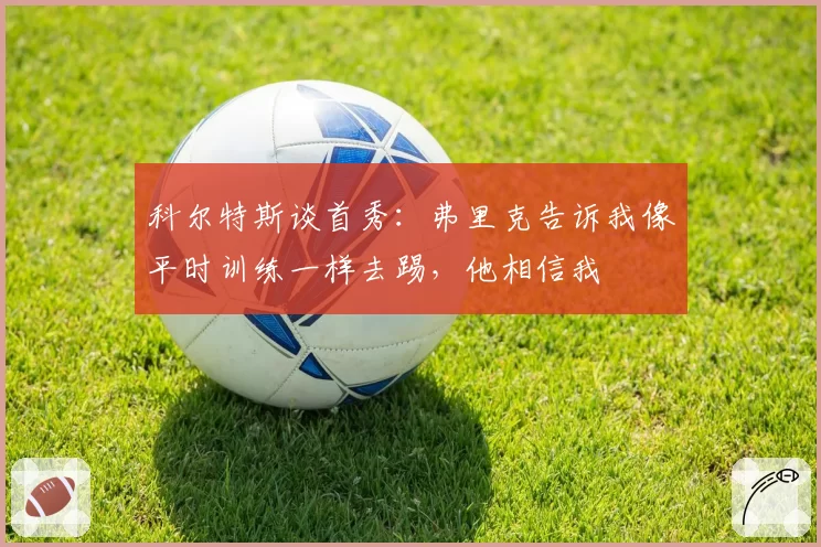 科尔特斯谈首秀：弗里克告诉我像平时训练一样去踢，他相信我