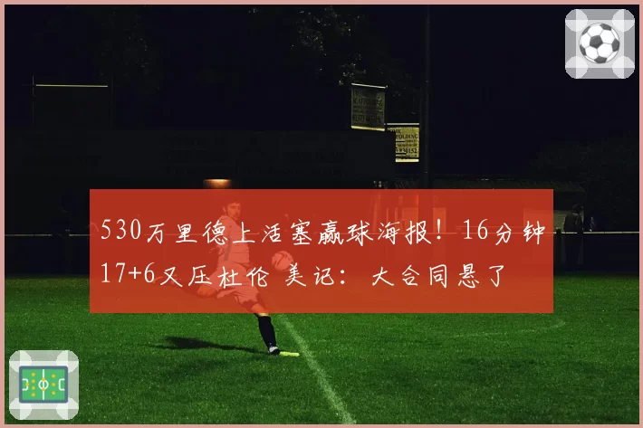 530万里德上活塞赢球海报！16分钟17+6又压杜伦 美记：大合同悬了