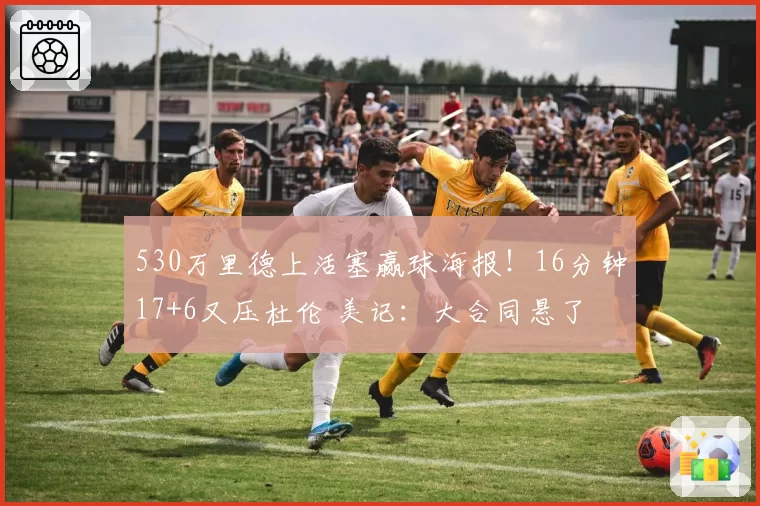 530万里德上活塞赢球海报！16分钟17+6又压杜伦 美记：大合同悬了