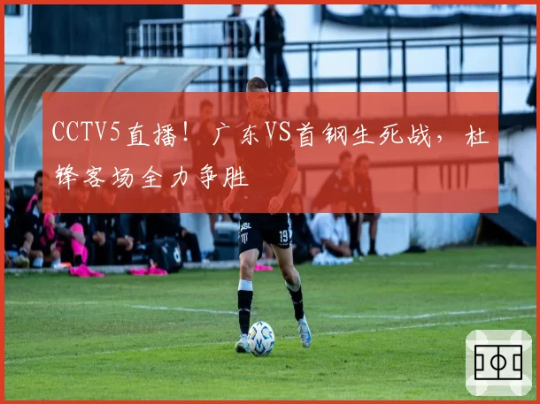 CCTV5直播!广东VS首钢生死战,杜锋客场全力争胜