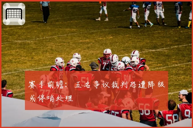 赛季前瞻:五名争议裁判恐遭降级或停哨处理