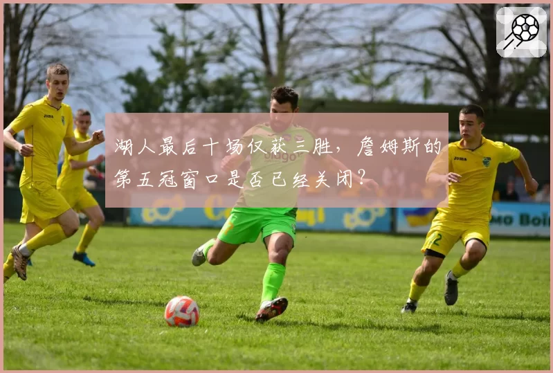 湖人最后十场仅获三胜，詹姆斯的第五冠窗口是否已经关闭？