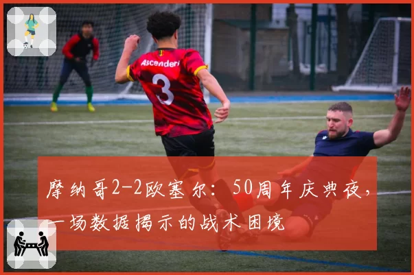 摩纳哥2-2欧塞尔：50周年庆典夜，一场数据揭示的战术困境
