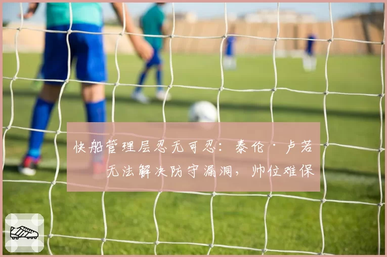 快船管理层忍无可忍:泰伦·卢若再无法解决防守漏洞,帅位难保