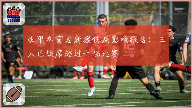 法甲冬窗后新援伤病影响报告:三人已缺席超过十场比赛