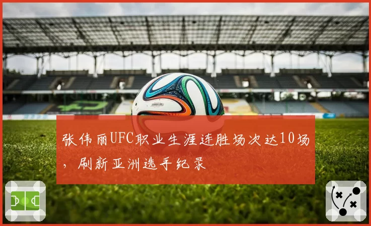 张伟丽UFC职业生涯连胜场次达10场,刷新亚洲选手纪录