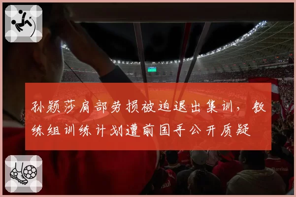 孙颖莎肩部劳损被迫退出集训，教练组训练计划遭前国手公开质疑