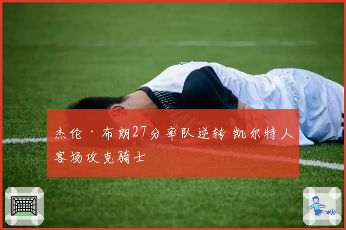 杰伦·布朗27分率队逆转 凯尔特人客场攻克骑士