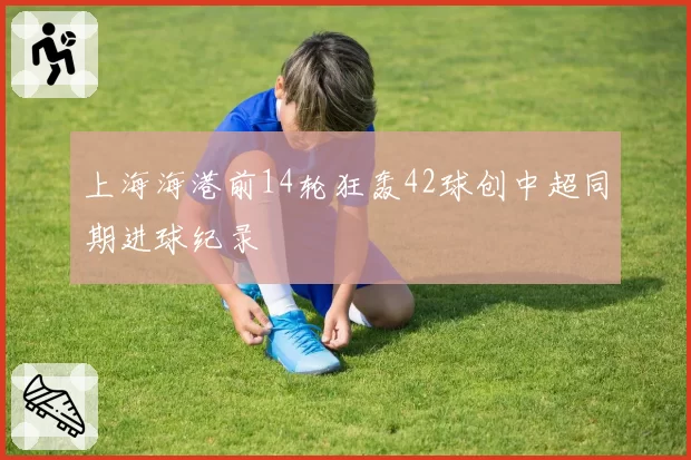 上海海港前14轮狂轰42球创中超同期进球纪录