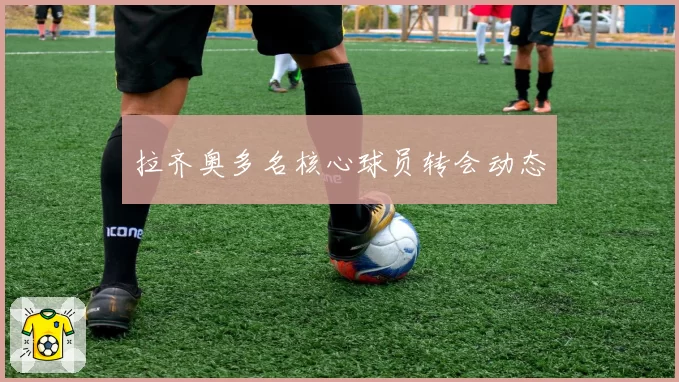 拉齐奥多名核心球员转会动态