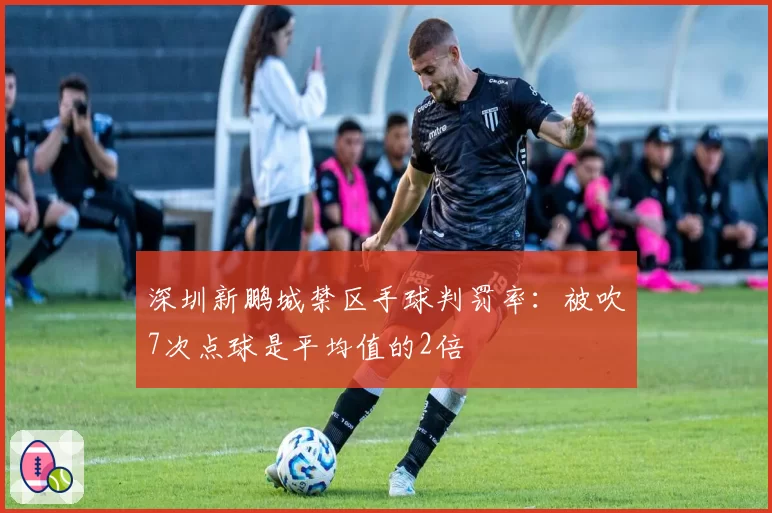 深圳新鹏城禁区手球判罚率：被吹7次点球是平均值的2倍