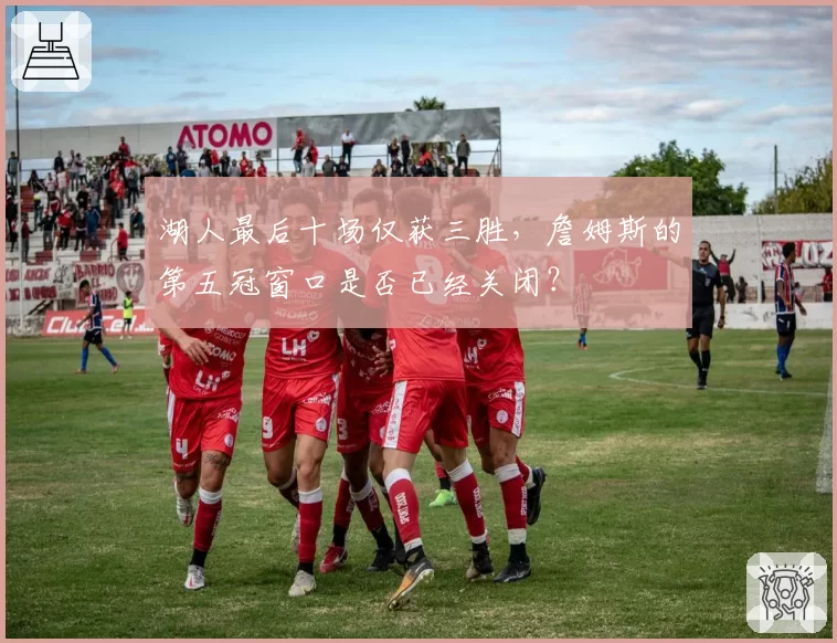 湖人最后十场仅获三胜，詹姆斯的第五冠窗口是否已经关闭？