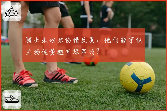 骑士米切尔伤情反复，他们能守住主场优势避开绿军吗？