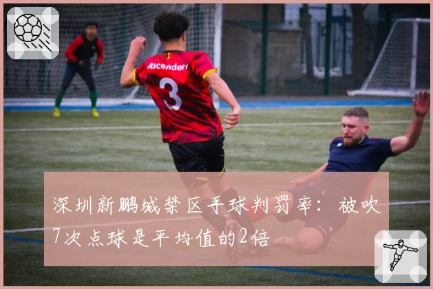 深圳新鹏城禁区手球判罚率：被吹7次点球是平均值的2倍