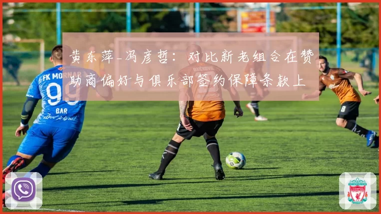 黄东萍_冯彦哲：对比新老组合在赞助商偏好与俱乐部签约保障条款上的世代差异